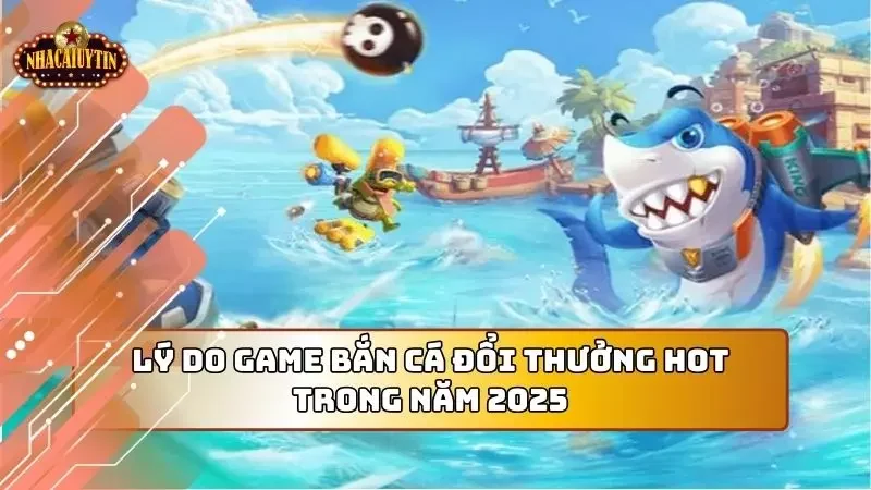 Game bắn cá đổi thưởng hot lên là có lý do 