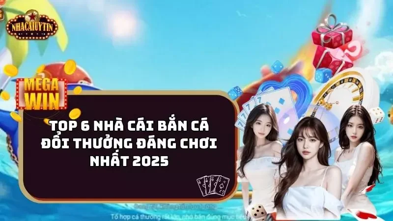 Top 6 Nhà Cái Bắn Cá Đổi Thưởng Đáng Chơi Nhất 2025