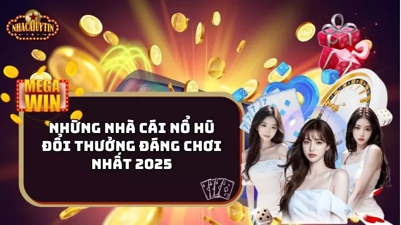 Những Nhà Cái Nổ Hũ Đổi Thưởng Đáng Chơi Nhất 2025
